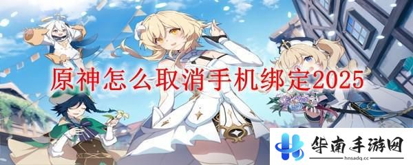原神怎么解除手机号码绑定 原神2025如何取消手机绑定